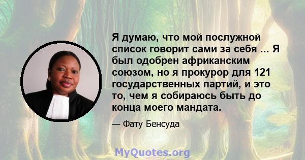 Я думаю, что мой послужной список говорит сами за себя ... Я был одобрен африканским союзом, но я прокурор для 121 государственных партий, и это то, чем я собираюсь быть до конца моего мандата.