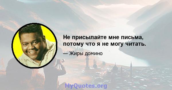 Не присылайте мне письма, потому что я не могу читать.