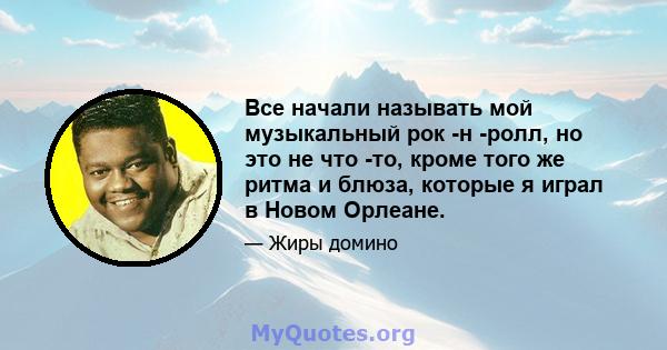 Все начали называть мой музыкальный рок -н -ролл, но это не что -то, кроме того же ритма и блюза, которые я играл в Новом Орлеане.