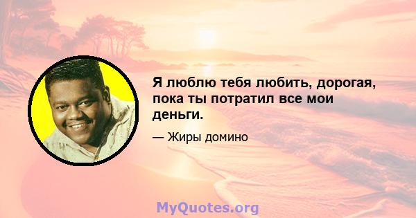 Я люблю тебя любить, дорогая, пока ты потратил все мои деньги.