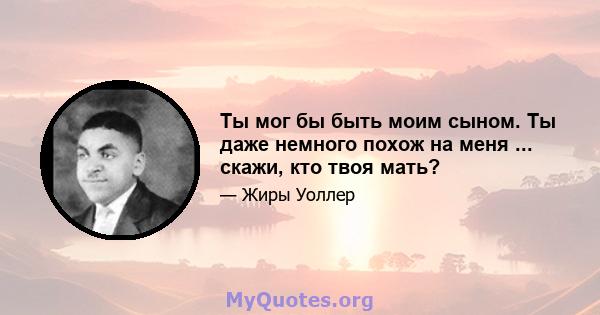 Ты мог бы быть моим сыном. Ты даже немного похож на меня ... скажи, кто твоя мать?