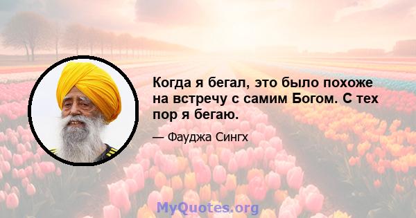 Когда я бегал, это было похоже на встречу с самим Богом. С тех пор я бегаю.