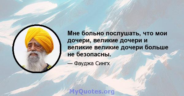 Мне больно послушать, что мои дочери, великие дочери и великие великие дочери больше не безопасны.