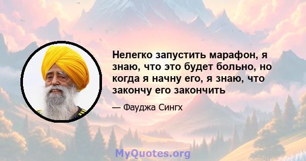 Нелегко запустить марафон, я знаю, что это будет больно, но когда я начну его, я знаю, что закончу его закончить