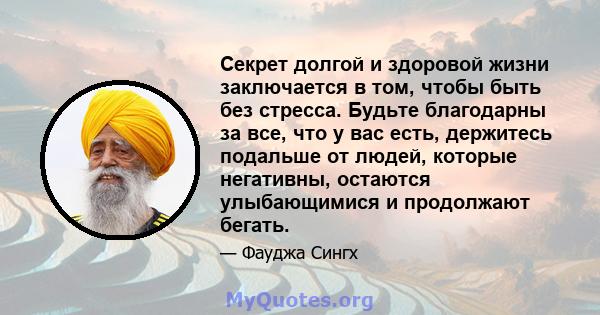 Секрет долгой и здоровой жизни заключается в том, чтобы быть без стресса. Будьте благодарны за все, что у вас есть, держитесь подальше от людей, которые негативны, остаются улыбающимися и продолжают бегать.