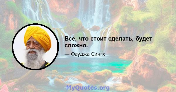 Все, что стоит сделать, будет сложно.