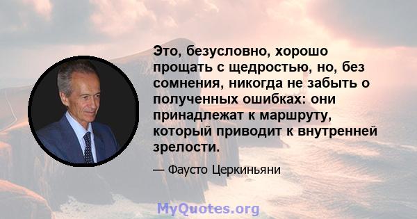 Это, безусловно, хорошо прощать с щедростью, но, без сомнения, никогда не забыть о полученных ошибках: они принадлежат к маршруту, который приводит к внутренней зрелости.