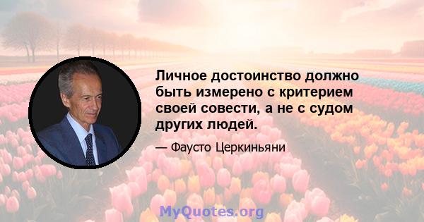 Личное достоинство должно быть измерено с критерием своей совести, а не с судом других людей.