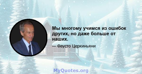 Мы многому учимся из ошибок других, но даже больше от наших.