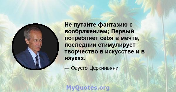 Не путайте фантазию с воображением; Первый потребляет себя в мечте, последний стимулирует творчество в искусстве и в науках.