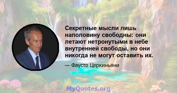 Секретные мысли лишь наполовину свободны: они летают нетронутыми в небе внутренней свободы, но они никогда не могут оставить их.