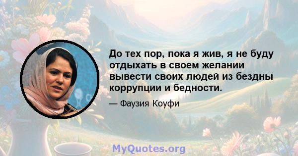 До тех пор, пока я жив, я не буду отдыхать в своем желании вывести своих людей из бездны коррупции и бедности.