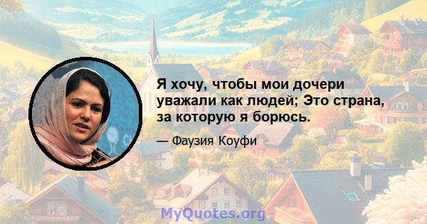 Я хочу, чтобы мои дочери уважали как людей; Это страна, за которую я борюсь.