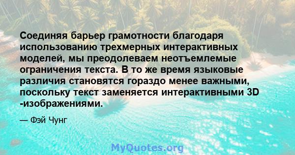 Соединяя барьер грамотности благодаря использованию трехмерных интерактивных моделей, мы преодолеваем неотъемлемые ограничения текста. В то же время языковые различия становятся гораздо менее важными, поскольку текст