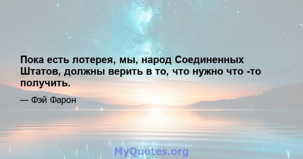 Пока есть лотерея, мы, народ Соединенных Штатов, должны верить в то, что нужно что -то получить.