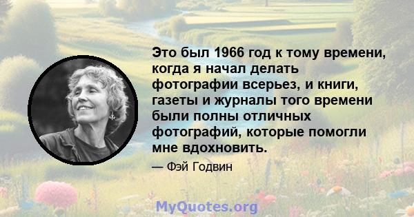 Это был 1966 год к тому времени, когда я начал делать фотографии всерьез, и книги, газеты и журналы того времени были полны отличных фотографий, которые помогли мне вдохновить.