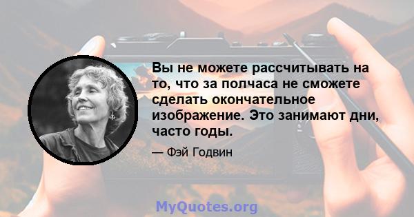 Вы не можете рассчитывать на то, что за полчаса не сможете сделать окончательное изображение. Это занимают дни, часто годы.