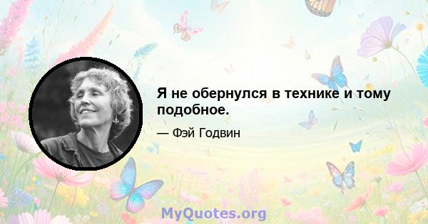 Я не обернулся в технике и тому подобное.