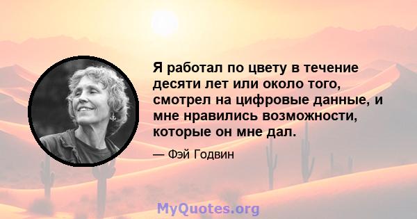 Я работал по цвету в течение десяти лет или около того, смотрел на цифровые данные, и мне нравились возможности, которые он мне дал.