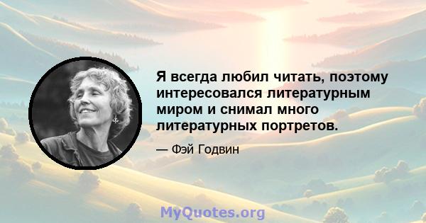 Я всегда любил читать, поэтому интересовался литературным миром и снимал много литературных портретов.