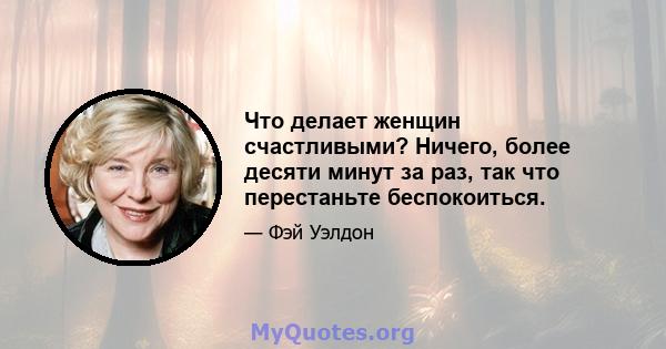 Что делает женщин счастливыми? Ничего, более десяти минут за раз, так что перестаньте беспокоиться.