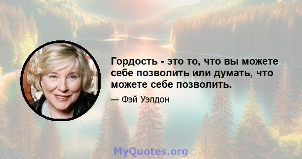 Гордость - это то, что вы можете себе позволить или думать, что можете себе позволить.