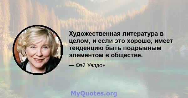 Художественная литература в целом, и если это хорошо, имеет тенденцию быть подрывным элементом в обществе.