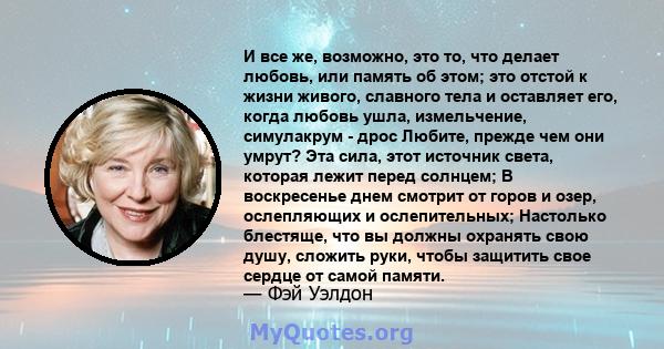 И все же, возможно, это то, что делает любовь, или память об этом; это отстой к жизни живого, славного тела и оставляет его, когда любовь ушла, измельчение, симулакрум - дрос Любите, прежде чем они умрут? Эта сила, этот 