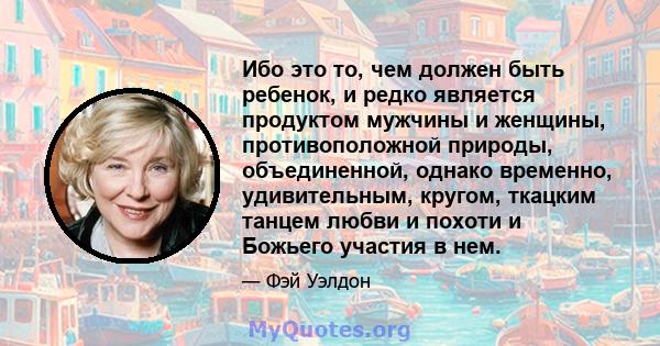 Ибо это то, чем должен быть ребенок, и редко является продуктом мужчины и женщины, противоположной природы, объединенной, однако временно, удивительным, кругом, ткацким танцем любви и похоти и Божьего участия в нем.