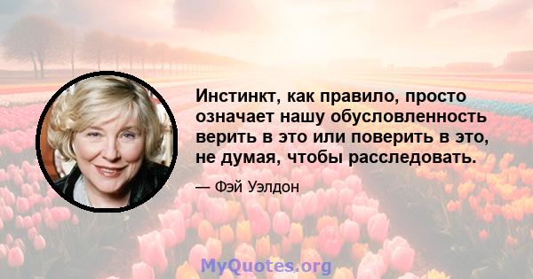 Инстинкт, как правило, просто означает нашу обусловленность верить в это или поверить в это, не думая, чтобы расследовать.