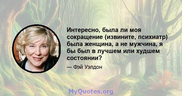 Интересно, была ли моя сокращение (извините, психиатр) была женщина, а не мужчина, я бы был в лучшем или худшем состоянии?