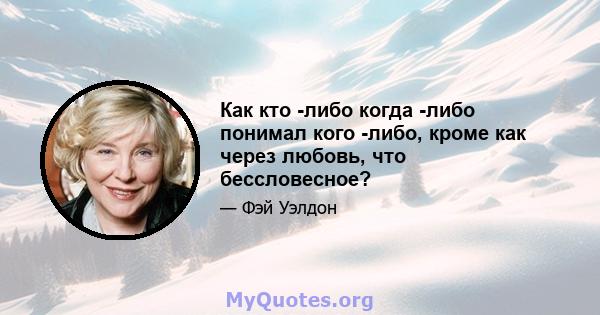 Как кто -либо когда -либо понимал кого -либо, кроме как через любовь, что бессловесное?