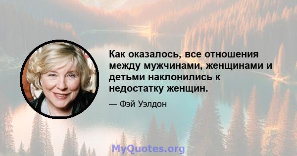 Как оказалось, все отношения между мужчинами, женщинами и детьми наклонились к недостатку женщин.