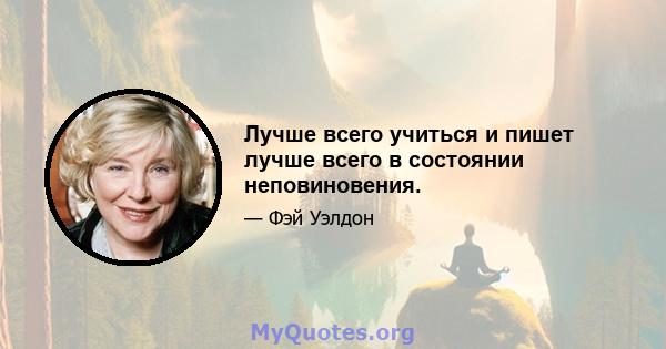 Лучше всего учиться и пишет лучше всего в состоянии неповиновения.