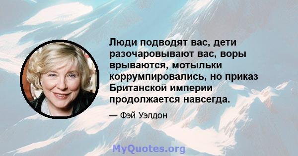 Люди подводят вас, дети разочаровывают вас, воры врываются, мотыльки коррумпировались, но приказ Британской империи продолжается навсегда.