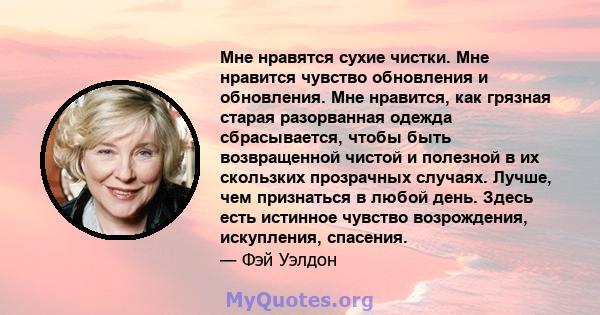 Мне нравятся сухие чистки. Мне нравится чувство обновления и обновления. Мне нравится, как грязная старая разорванная одежда сбрасывается, чтобы быть возвращенной чистой и полезной в их скользких прозрачных случаях.