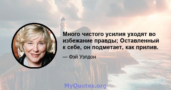 Много чистого усилия уходят во избежание правды; Оставленный к себе, он подметает, как прилив.