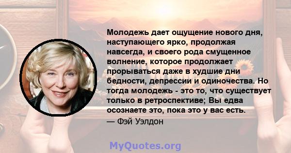 Молодежь дает ощущение нового дня, наступающего ярко, продолжая навсегда, и своего рода смущенное волнение, которое продолжает прорываться даже в худшие дни бедности, депрессии и одиночества. Но тогда молодежь - это то, 