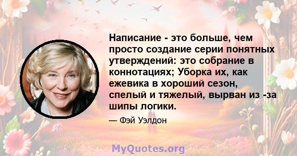 Написание - это больше, чем просто создание серии понятных утверждений: это собрание в коннотациях; Уборка их, как ежевика в хороший сезон, спелый и тяжелый, вырван из -за шипы логики.