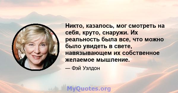 Никто, казалось, мог смотреть на себя, круто, снаружи. Их реальность была все, что можно было увидеть в свете, навязывающем их собственное желаемое мышление.