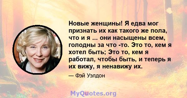 Новые женщины! Я едва мог признать их как такого же пола, что и я ... они насыщены всем, голодны за что -то. Это то, кем я хотел быть; Это то, кем я работал, чтобы быть, и теперь я их вижу, я ненавижу их.