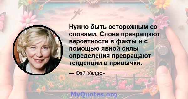 Нужно быть осторожным со словами. Слова превращают вероятности в факты и с помощью явной силы определения превращают тенденции в привычки.