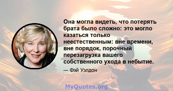 Она могла видеть, что потерять брата было сложно: это могло казаться только неестественным: вне времени, вне порядок, порочный перезагрузка вашего собственного ухода в небытие.