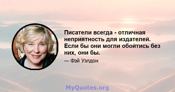 Писатели всегда - отличная неприятность для издателей. Если бы они могли обойтись без них, они бы.