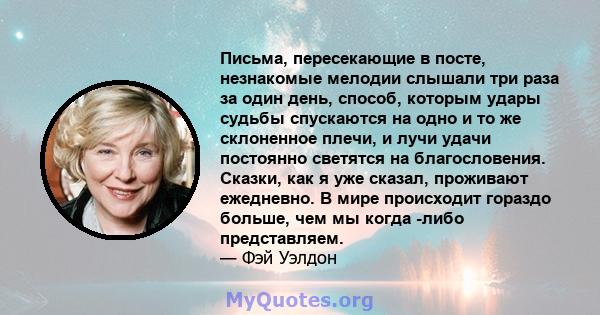 Письма, пересекающие в посте, незнакомые мелодии слышали три раза за один день, способ, которым удары судьбы спускаются на одно и то же склоненное плечи, и лучи удачи постоянно светятся на благословения. Сказки, как я