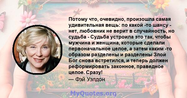 Потому что, очевидно, произошла самая удивительная вещь: по какой -то шансу - нет, любовник не верит в случайность, но судьба - Судьба устроила это так, чтобы мужчина и женщина, которые сделали первоначальное целое, а