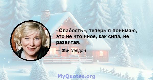 «Слабость», теперь я понимаю, это не что иное, как сила, не развитая.