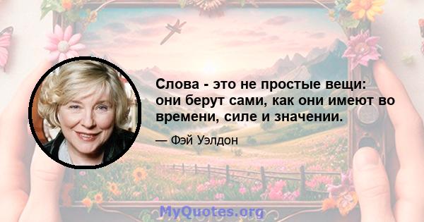 Слова - это не простые вещи: они берут сами, как они имеют во времени, силе и значении.