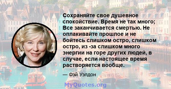 Сохраняйте свое душевное спокойствие. Время не так много; Все заканчивается смертью. Не оплакивайте прошлое и не бойтесь слишком остро, слишком остро, из -за слишком много энергии на горе других людей, в случае, если