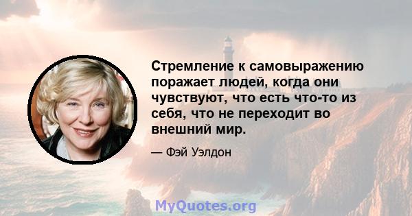 Стремление к самовыражению поражает людей, когда они чувствуют, что есть что-то из себя, что не переходит во внешний мир.